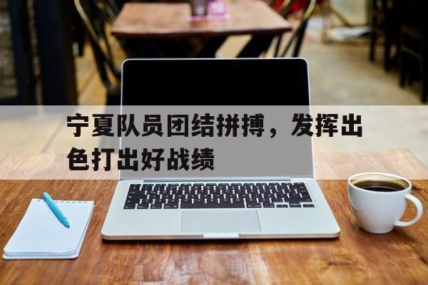 包含宁夏队员团结拼搏，发挥出色打出好战绩的词条
