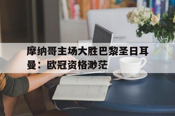 关于摩纳哥主场大胜巴黎圣日耳曼：欧冠资格渺茫的信息
