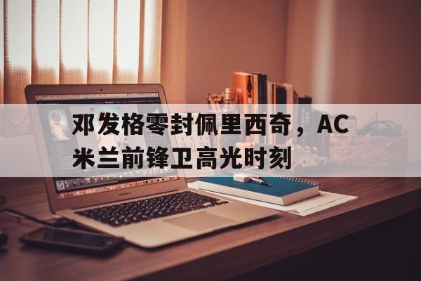 邓发格零封佩里西奇，AC米兰前锋卫高光时刻的简单介绍