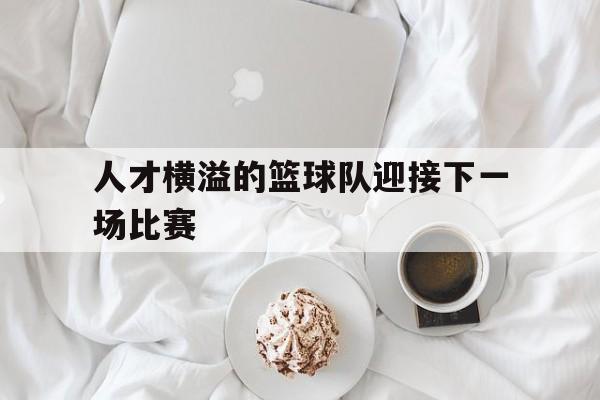 人才横溢的篮球队迎接下一场比赛