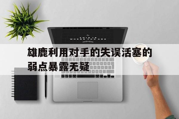 雄鹿利用对手的失误活塞的弱点暴露无疑的简单介绍
