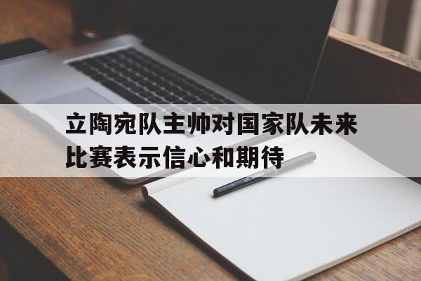 立陶宛队主帅对国家队未来比赛表示信心和期待的简单介绍