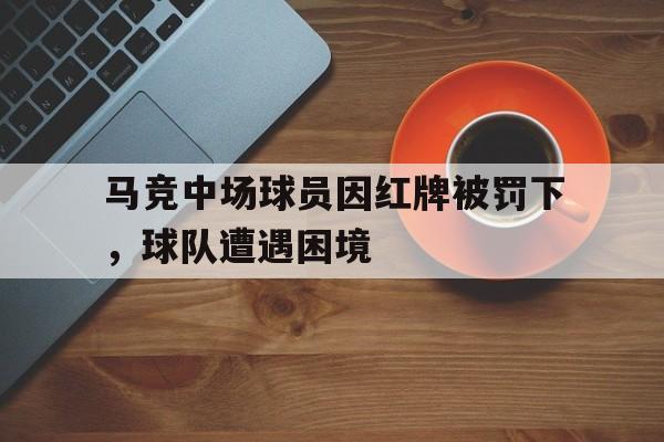 马竞中场球员因红牌被罚下，球队遭遇困境的简单介绍