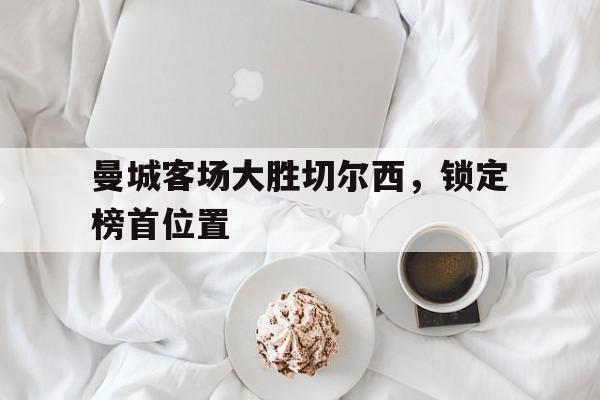 曼城客场大胜切尔西，锁定榜首位置的简单介绍