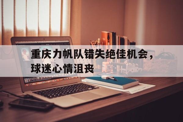 重庆力帆队错失绝佳机会，球迷心情沮丧的简单介绍
