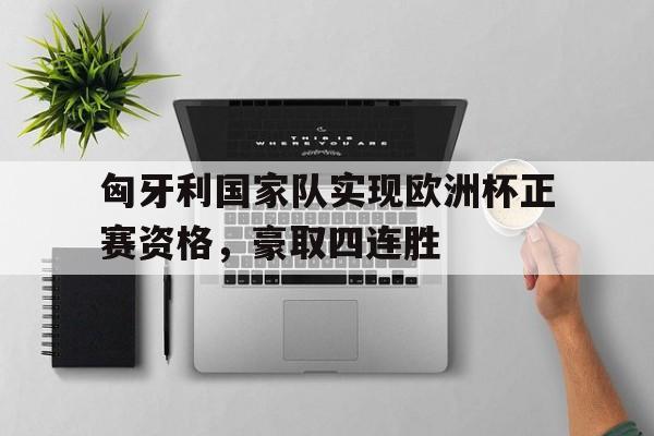 匈牙利国家队实现欧洲杯正赛资格，豪取四连胜