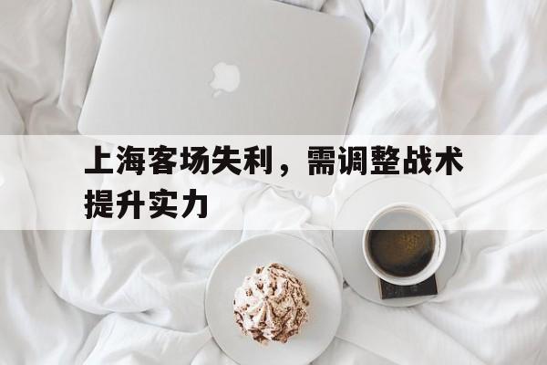 上海客场失利，需调整战术提升实力的简单介绍