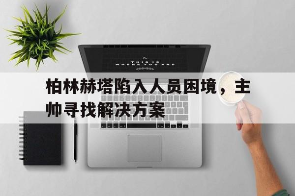 柏林赫塔陷入人员困境，主帅寻找解决方案的简单介绍
