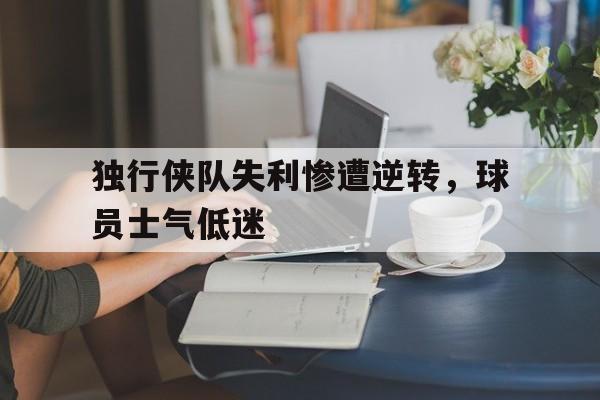 独行侠队失利惨遭逆转，球员士气低迷的简单介绍