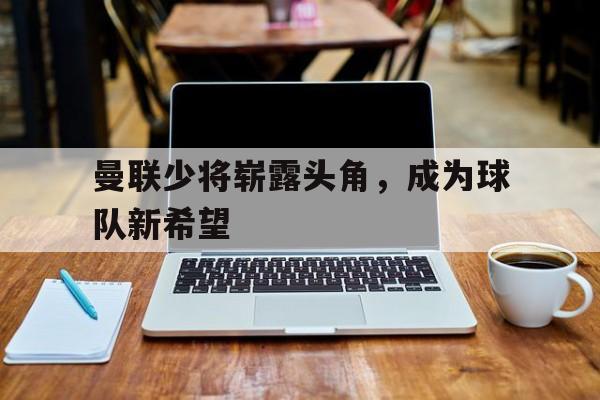 曼联少将崭露头角，成为球队新希望