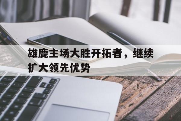 包含雄鹿主场大胜开拓者，继续扩大领先优势的词条