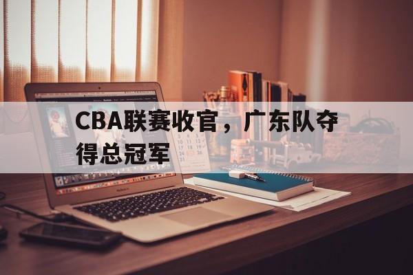 CBA联赛收官，广东队夺得总冠军