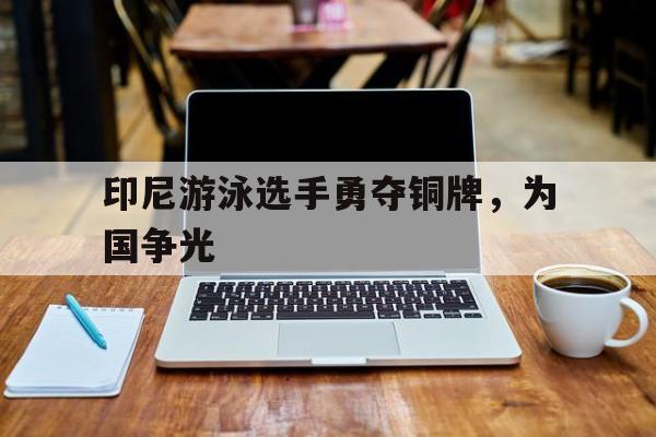 印尼游泳选手勇夺铜牌，为国争光的简单介绍