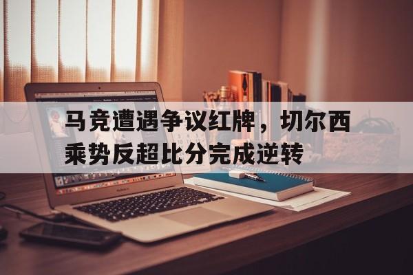 马竞遭遇争议红牌，切尔西乘势反超比分完成逆转