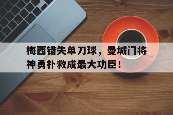 梅西错失单刀球，曼城门将神勇扑救成最大功臣！